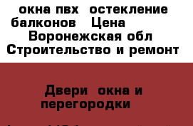 окна пвх  остекление балконов › Цена ­ 2 000 - Воронежская обл. Строительство и ремонт » Двери, окна и перегородки   